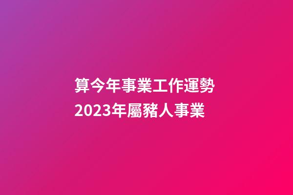 算今年事業工作運勢 2023年屬豬人事業